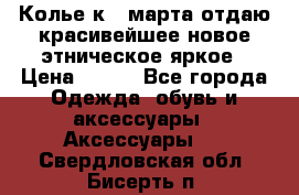 Колье к 8 марта отдаю красивейшее новое этническое яркое › Цена ­ 400 - Все города Одежда, обувь и аксессуары » Аксессуары   . Свердловская обл.,Бисерть п.